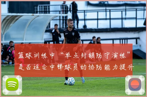 篮球训练中“单点封锁防守演练”是否适合中锋球员的协防能力提升