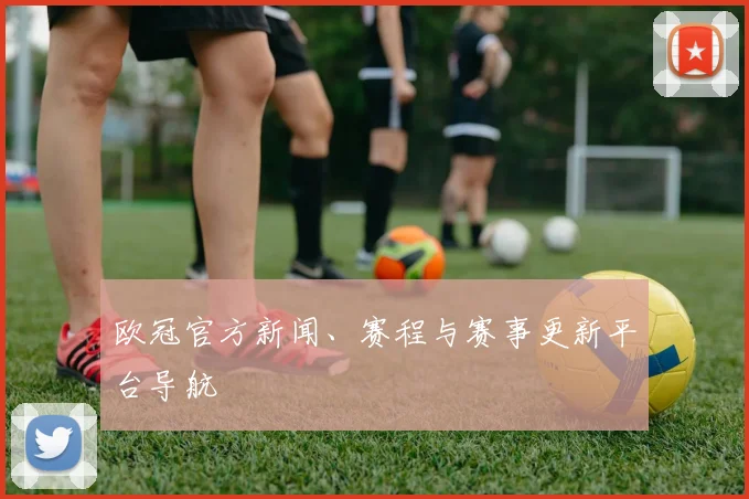 欧冠官方新闻、赛程与赛事更新平台导航