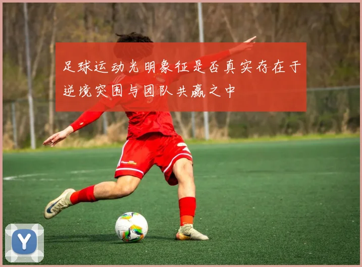足球运动光明象征是否真实存在于逆境突围与团队共赢之中