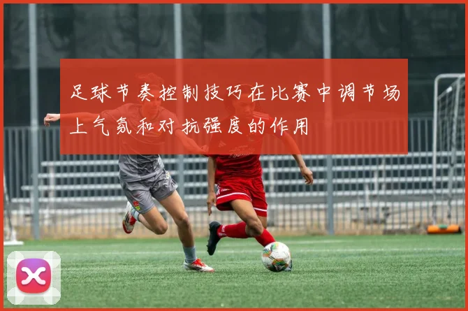 足球节奏控制技巧在比赛中调节场上气氛和对抗强度的作用