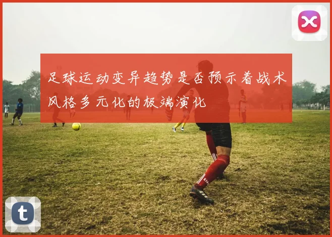 足球运动变异趋势是否预示着战术风格多元化的极端演化