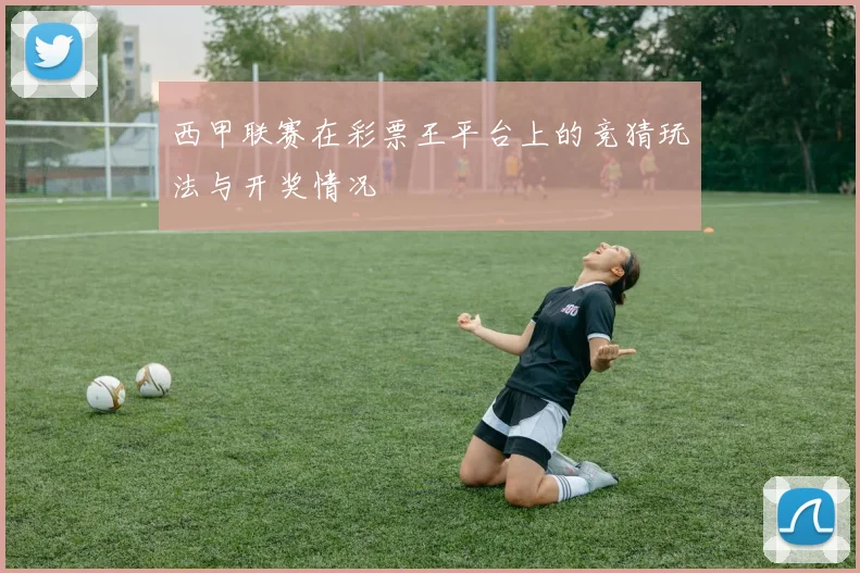 西甲联赛在彩票王平台上的竞猜玩法与开奖情况