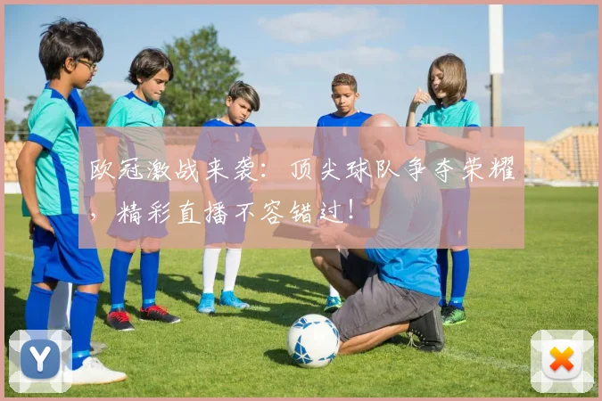 欧冠激战来袭：顶尖球队争夺荣耀，精彩直播不容错过！