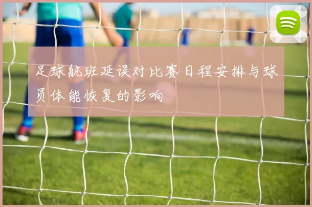足球航班延误对比赛日程安排与球员体能恢复的影响
