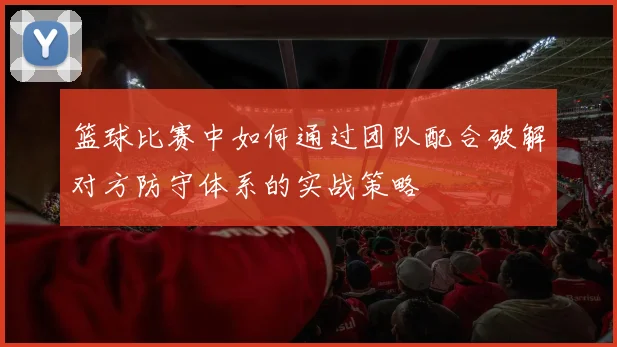 篮球比赛中如何通过团队配合破解对方防守体系的实战策略