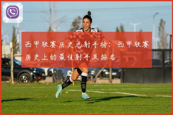 西甲联赛历史总射手榜：西甲联赛历史上的最佳射手及排名