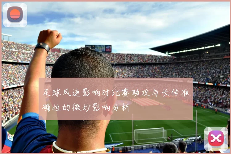 足球风速影响对比赛助攻与长传准确性的微妙影响分析